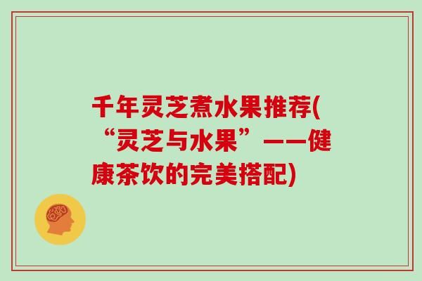 千年靈芝煮水果推薦(“靈芝與水果”——健康茶飲的完美搭配)