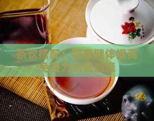 茶飲搭配：強(qiáng)身健體提高免疫力的健選擇