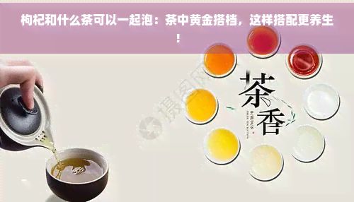 枸杞和什么茶可以一起泡：茶中黃金搭檔，這樣搭配更養(yǎng)生！