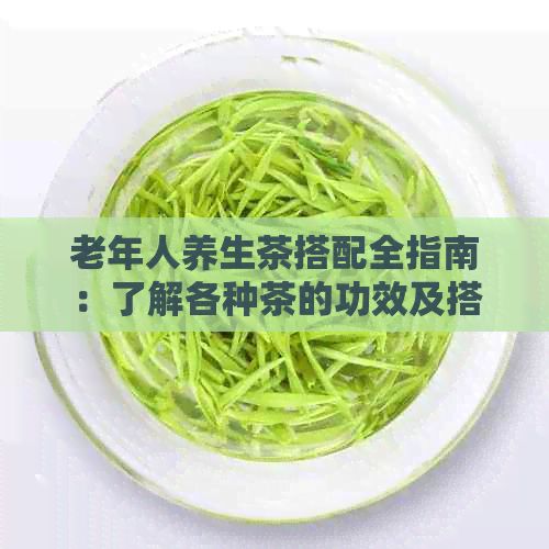老年人養(yǎng)生茶搭配全指南：了解各種茶的功效及搭配，打造個性化健方案