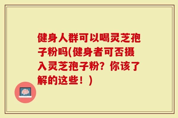 健身人群可以喝靈芝孢子粉嗎(健身者可否攝入靈芝孢子粉？你該了解的這些！)-第1張圖片-靈芝大師