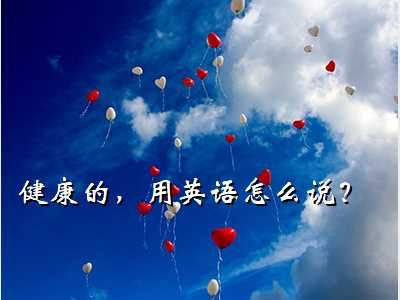 健康用英语怎么说,健康的，用英语怎么说？