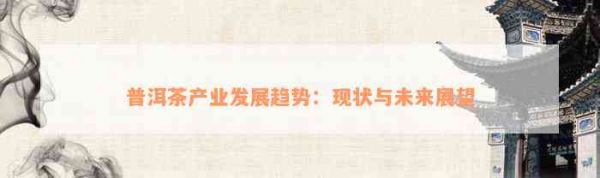 普洱茶产业发展趋势：现状与未来展望