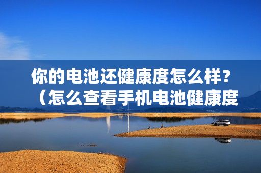 你的电池还健康度怎么样？（怎么查看手机电池健康度）