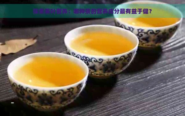 探索茶叶营养：哪种茶的营养成分最有益于健？