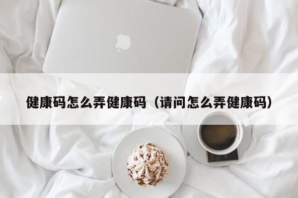 健康码怎么弄健康码（请问怎么弄健康码）-第1张图片-无双博客