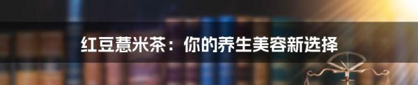 紅豆薏米茶：你的養(yǎng)生美容新選擇