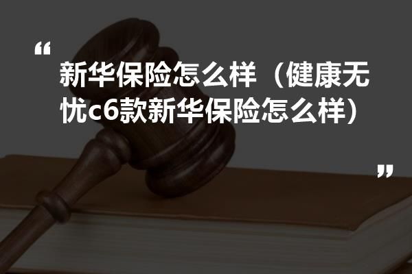 新华保险怎么样（健康无忧c6款新华保险怎么样）