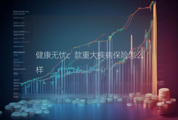 健康無憂c款重大疾病保險怎么樣