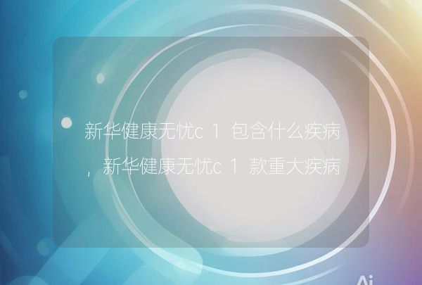 新華健康無憂c1包含什么疾病，新華健康無憂c1款重大疾病保險怎么樣