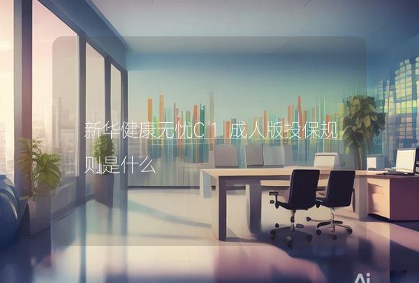 新华健康无忧C1成人版投保规则是什么