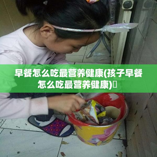 早餐怎么吃最营养健康(孩子早餐怎么吃最营养健康)✅ 