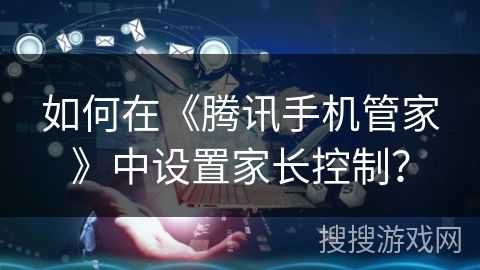 如何在《騰訊手機(jī)管家》中設(shè)置家長控制？