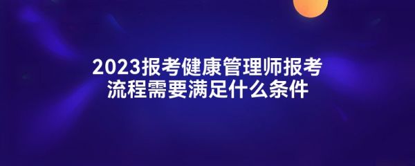 2023报考健康管理师报考流程需要满足什么条件