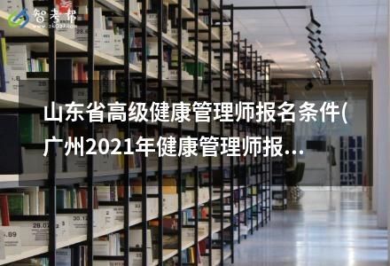 山東省高級(jí)健康管理師報(bào)名條件(廣州2021年健康管理師報(bào)考條件)