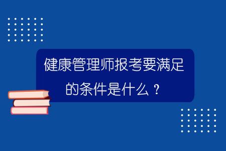 健康管理师报考要满足的条件是什么？.jpg