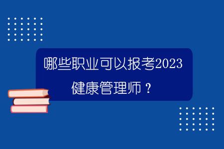 哪些职业可以报考2023健康管理师？.jpg