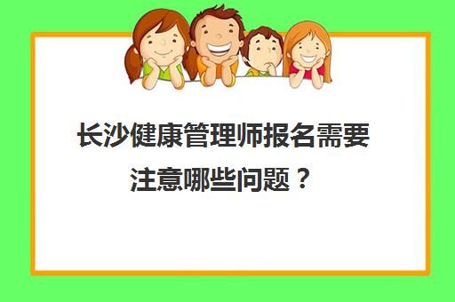 長沙健康管理師報名需要注意哪些問題？(長沙健康管理師考試地點)