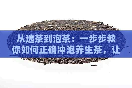 從選茶到泡茶：一步步教你如何正確沖泡養(yǎng)生茶，讓你的茶藝更上一層樓