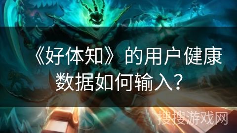 《好體知》的用戶健康數(shù)據(jù)如何輸入？