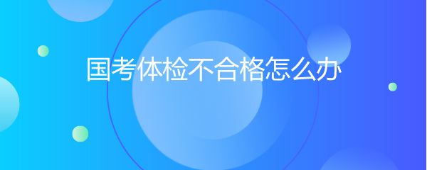 国考体检不合格怎么办