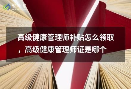 高級健康管理師補貼怎么領取，高級健康管理師證是哪個