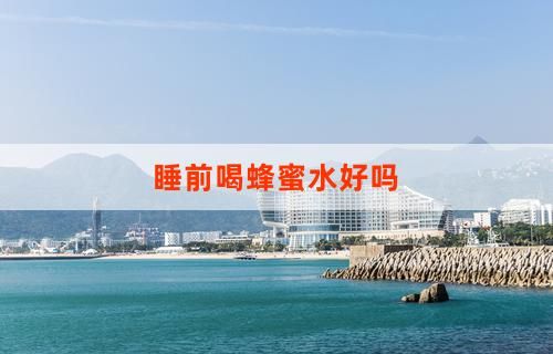睡前喝蜂蜜水好嗎