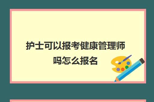 護(hù)士可以報(bào)考健康管理師嗎怎么報(bào)名(當(dāng)護(hù)士考健康管理師證書(shū)有用嗎)