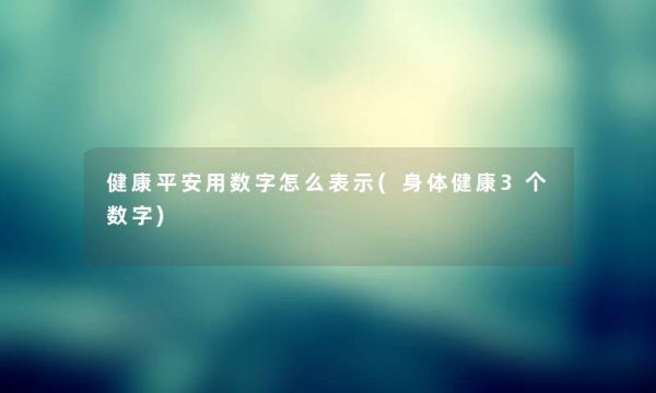 健康平安用数字怎么表示(身体健康3个数字)