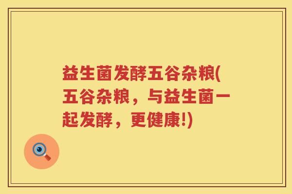 益生菌發(fā)酵五谷雜糧(五谷雜糧，與益生菌一起發(fā)酵，更健康!)