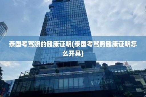 泰國(guó)考駕照的健康證明(泰國(guó)考駕照健康證明怎么開具)