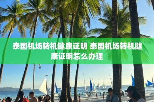 泰国机场转机健康证明 泰国机场转机健康证明怎么办理