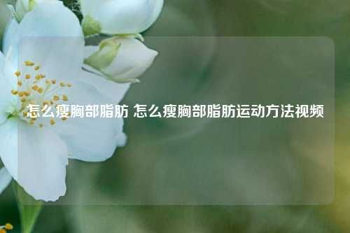 怎么瘦胸部脂肪 怎么瘦胸部脂肪運動方法視頻
