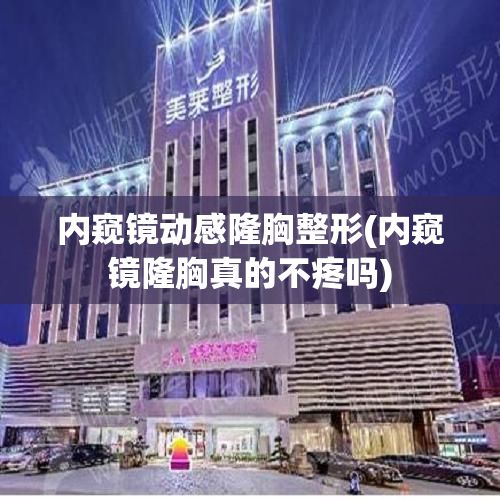 內(nèi)窺鏡動感隆胸整形(內(nèi)窺鏡隆胸真的不疼嗎)