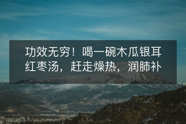 功效無窮！喝一碗木瓜銀耳紅棗湯，趕走燥熱，潤肺補氣助養(yǎng)生！