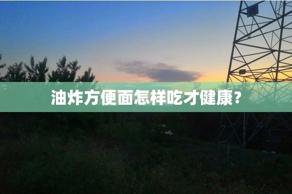 油炸方便面怎樣吃才健康？