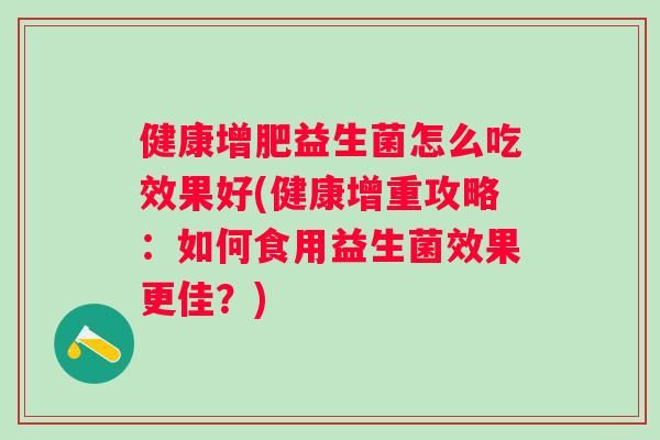 健康增肥益生菌怎么吃效果好(健康增重攻略：如何食用益生菌效果更佳？)