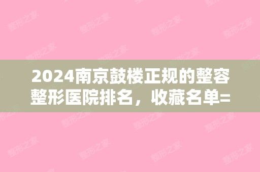 2024南京鼓樓正規(guī)的整容整形醫(yī)院排名，收藏名單=不走彎路?。暇┕臉轻t(yī)院整形怎么樣）