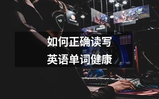 如何正確讀寫英語單詞健康-第1張-游戲資訊-拼搏網(wǎng)絡(luò)科技工作室