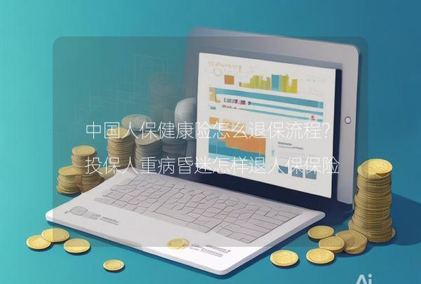 中国人保健康险怎么退保流程？投保人重病昏迷怎样退人保保险？,第1张