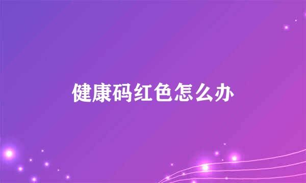 健康碼紅色怎么辦