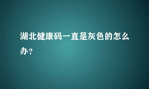 湖北健康码一直是灰色的怎么办？