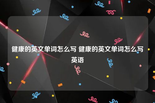 健康的英文单词怎么写 健康的英文单词怎么写英语