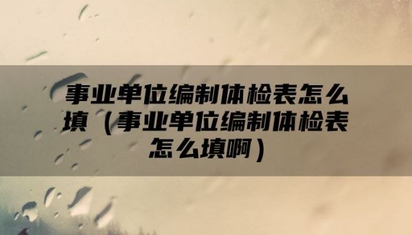 事業(yè)單位編制體檢表怎么填（事業(yè)單位編制體檢表怎么填啊）