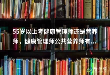 55歲以上考健康管理師還是營(yíng)養(yǎng)師，健康管理師公共營(yíng)養(yǎng)師有必要考嗎