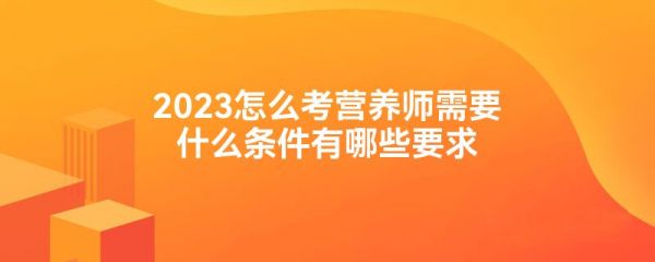 2023怎么考營養(yǎng)師需要什么條件有哪些要求
