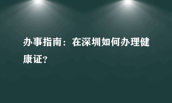 辦事指南：在深圳如何辦理健康證？
