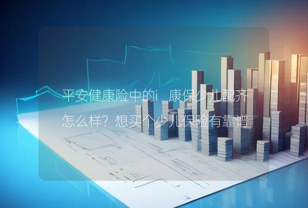 平安健康險(xiǎn)中的i康保少兒配齊怎么樣？想買個(gè)少兒保險(xiǎn)有靠譜的嗎,第1張