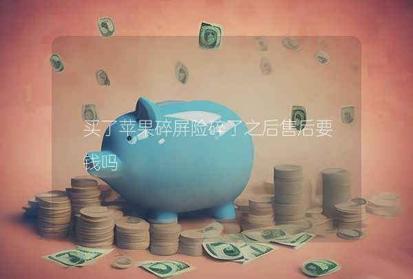買了蘋果碎屏險(xiǎn)碎了之后售后要錢嗎