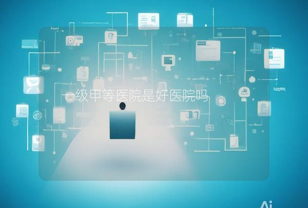 一級甲等醫(yī)院是好醫(yī)院嗎